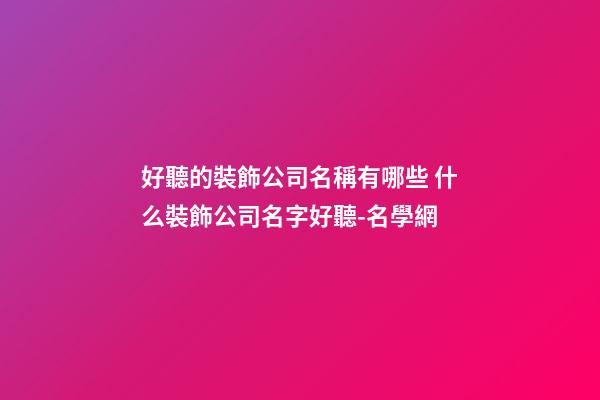 好聽的裝飾公司名稱有哪些 什么裝飾公司名字好聽-名學網